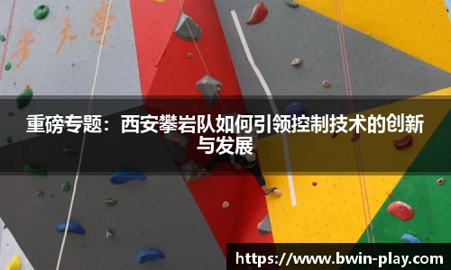 重磅专题：西安攀岩队如何引领控制技术的创新与发展