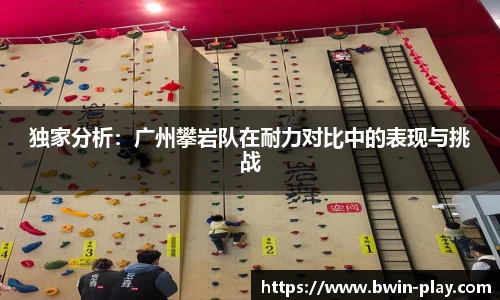 独家分析：广州攀岩队在耐力对比中的表现与挑战