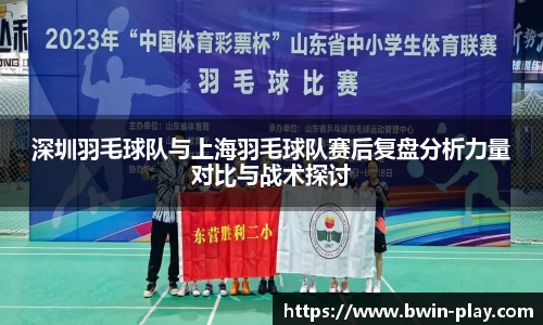 深圳羽毛球队与上海羽毛球队赛后复盘分析力量对比与战术探讨