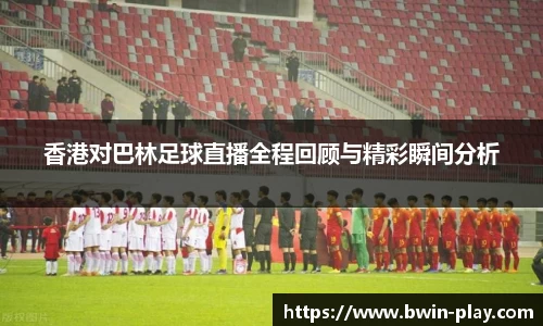 香港对巴林足球直播全程回顾与精彩瞬间分析
