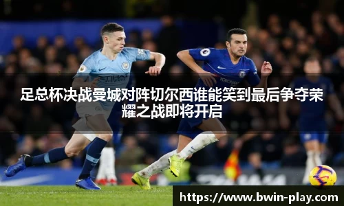 足总杯决战曼城对阵切尔西谁能笑到最后争夺荣耀之战即将开启