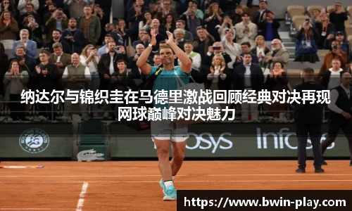 纳达尔与锦织圭在马德里激战回顾经典对决再现网球巅峰对决魅力
