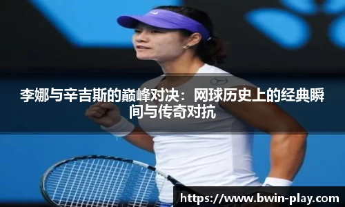 李娜与辛吉斯的巅峰对决：网球历史上的经典瞬间与传奇对抗