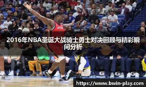 2016年NBA圣诞大战骑士勇士对决回顾与精彩瞬间分析